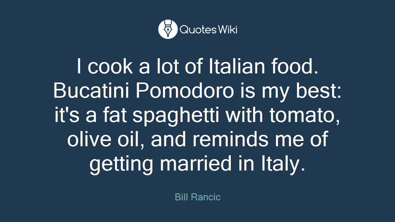 I cook a lot of Italian food. Bucatini Pomodoro is my best: it's a fat spaghetti with tomato, olive oil, and reminds me of getting married in Italy.
