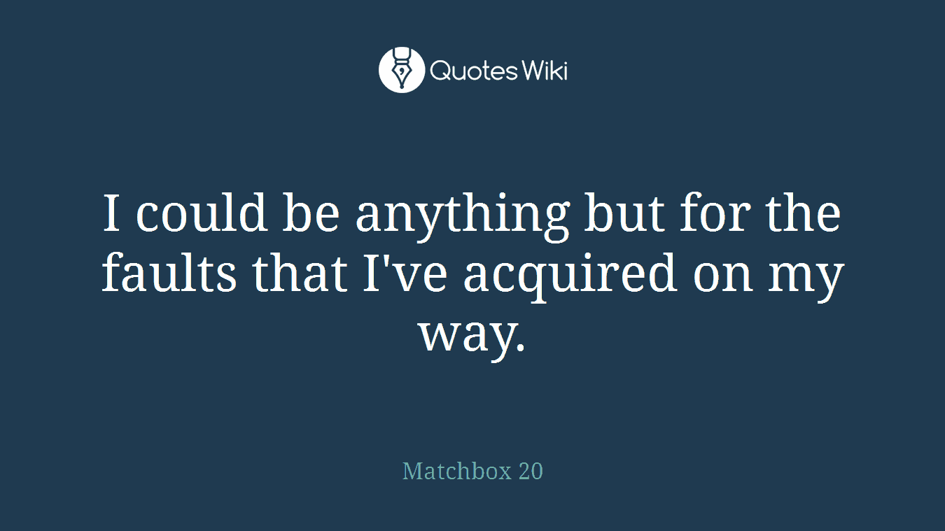 I could be anything but for the faults that I've acquired on my way.