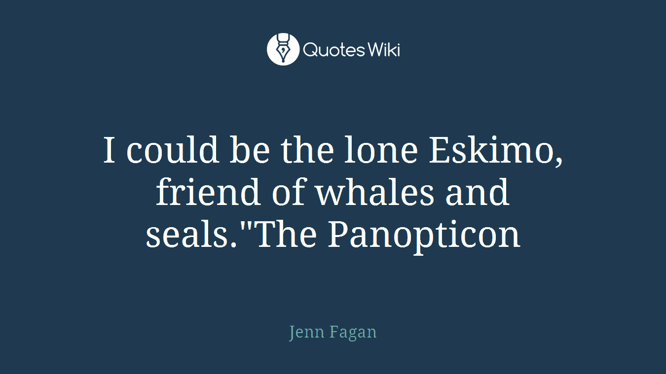I could be the lone Eskimo, friend of whales and seals."The Panopticon