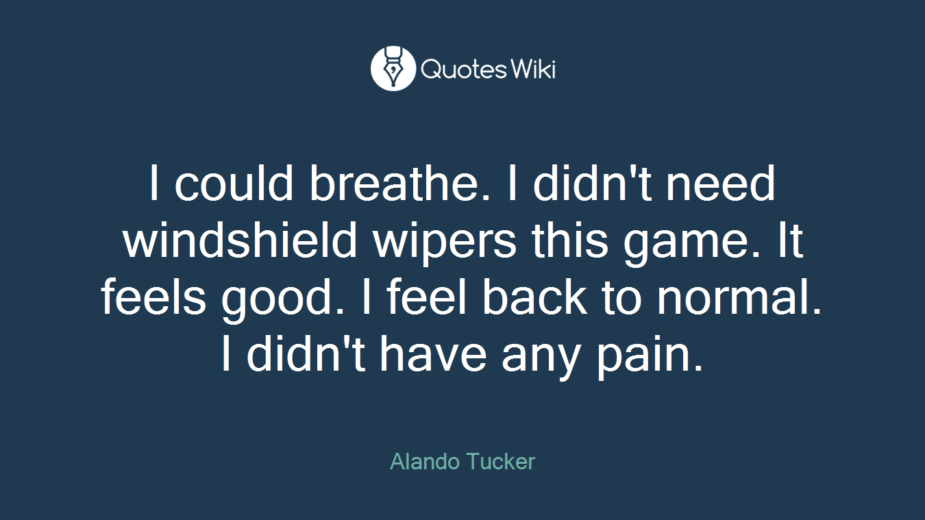 I could breathe. I didn't need windshield wipers this game. It feels good. I feel back to normal. I didn't have any pain.