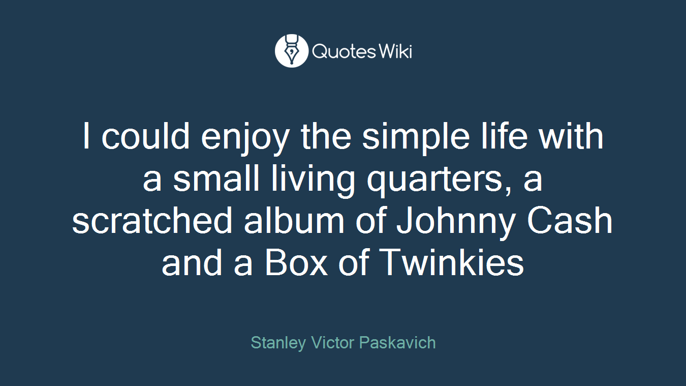 I could enjoy the simple life with a small living quarters, a scratched album of Johnny Cash and a Box of Twinkies