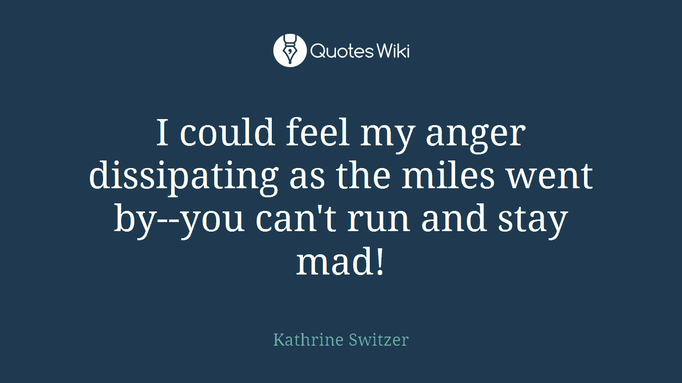 I could feel my anger dissipating as the miles went by--you can't run and stay mad!