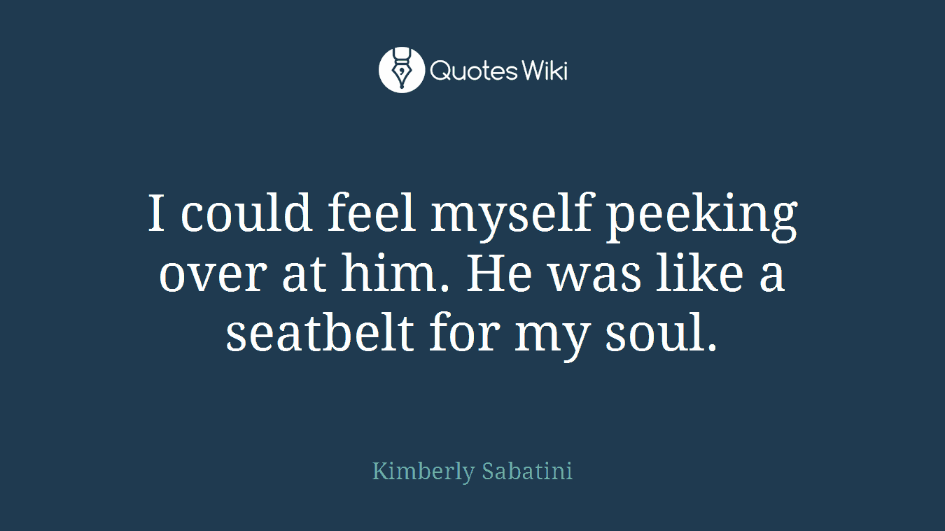 I could feel myself peeking over at him. He was like a seatbelt for my soul.