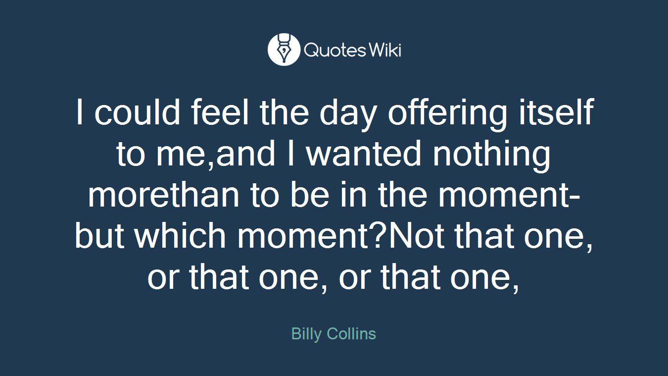 I could feel the day offering itself to me,and I wanted nothing morethan to be in the moment-but which moment?Not that one, or that one, or that one,