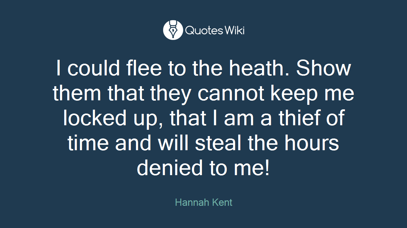 I could flee to the heath. Show them that they cannot keep me locked up, that I am a thief of time and will steal the hours denied to me!