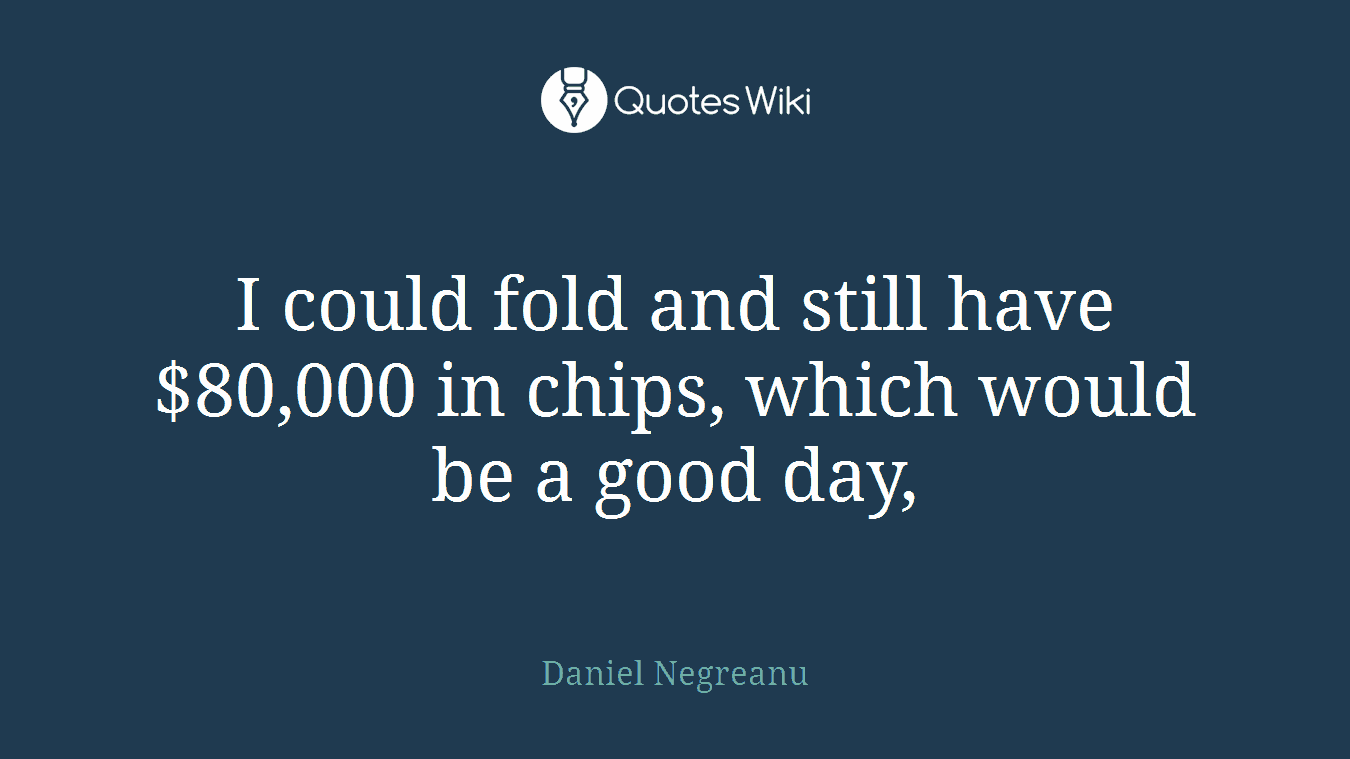 I could fold and still have $80,000 in chips, which would be a good day,