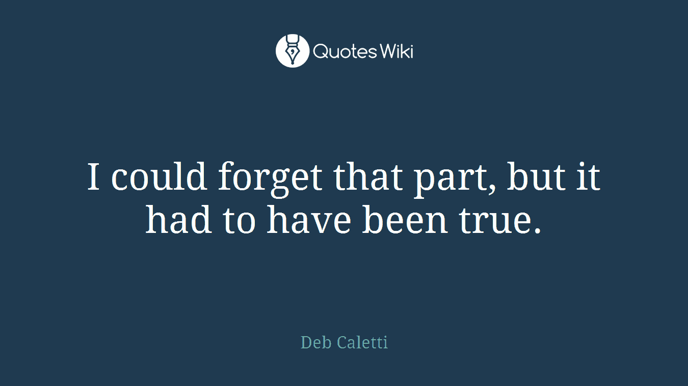 I could forget that part, but it had to have been true.