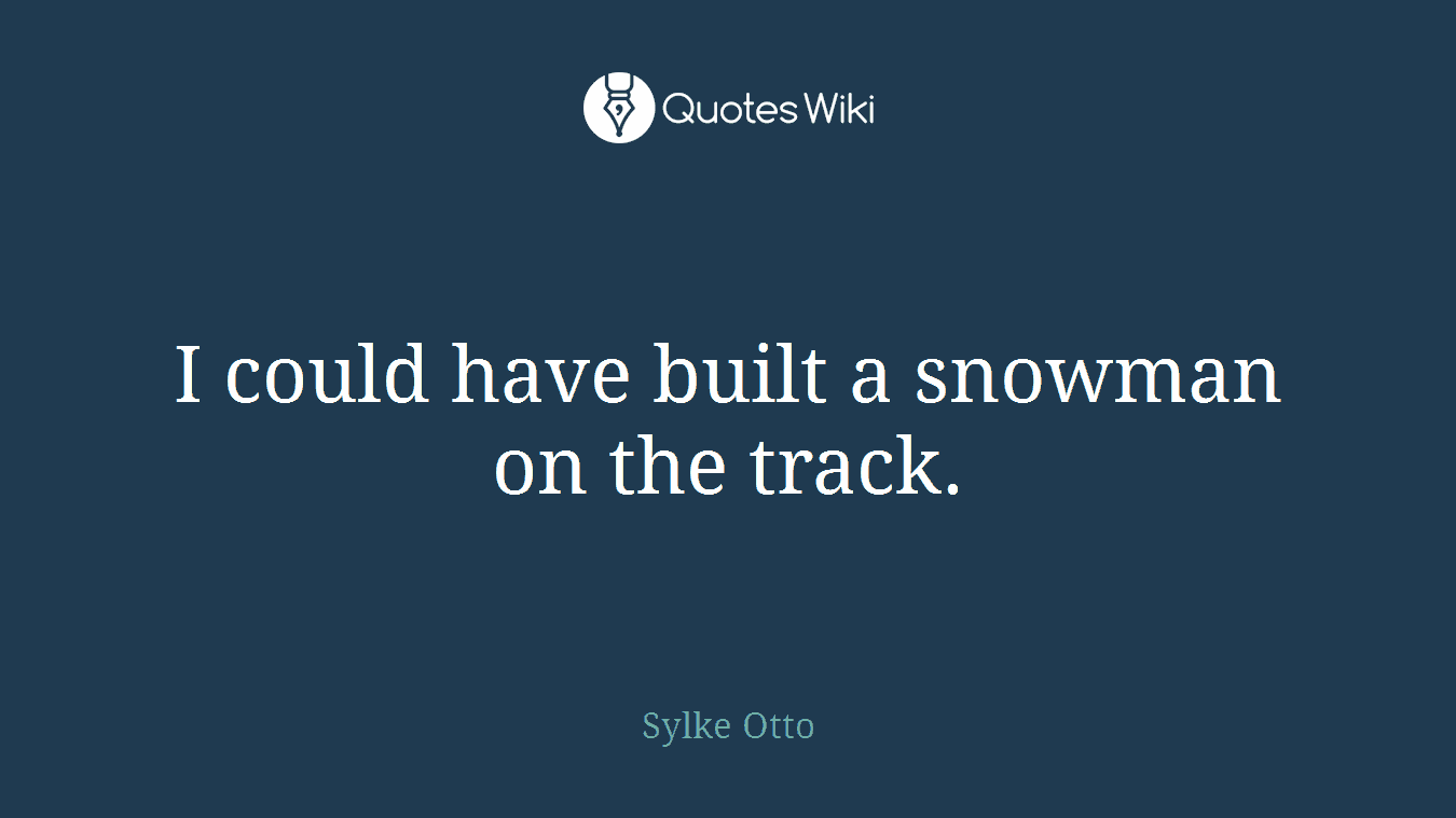 I could have built a snowman on the track.