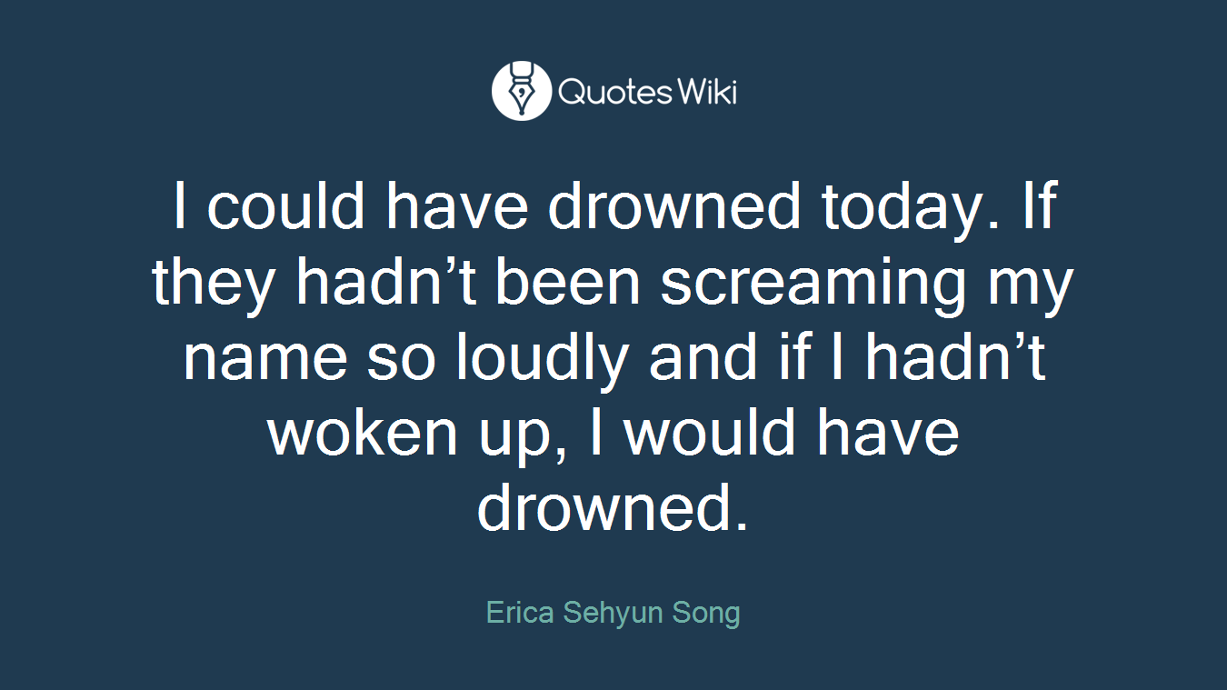 I could have drowned today. If they hadn’t been screaming my name so loudly and if I hadn’t woken up, I would have drowned.