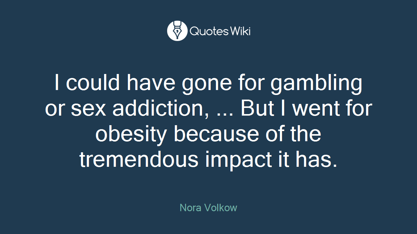 I could have gone for gambling or sex addiction, ... But I went for obesity because of the tremendous impact it has.
