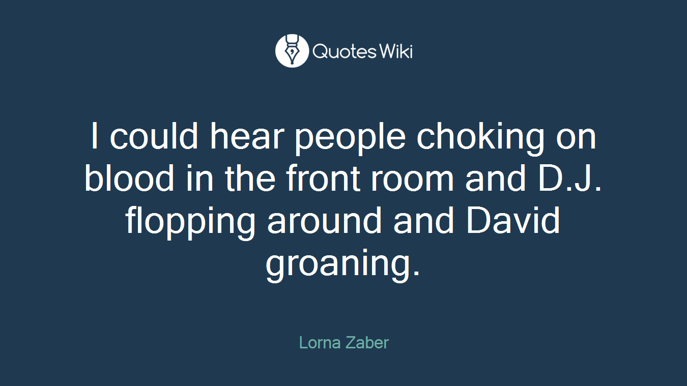 I could hear people choking on blood in the front room and D.J. flopping around and David groaning.