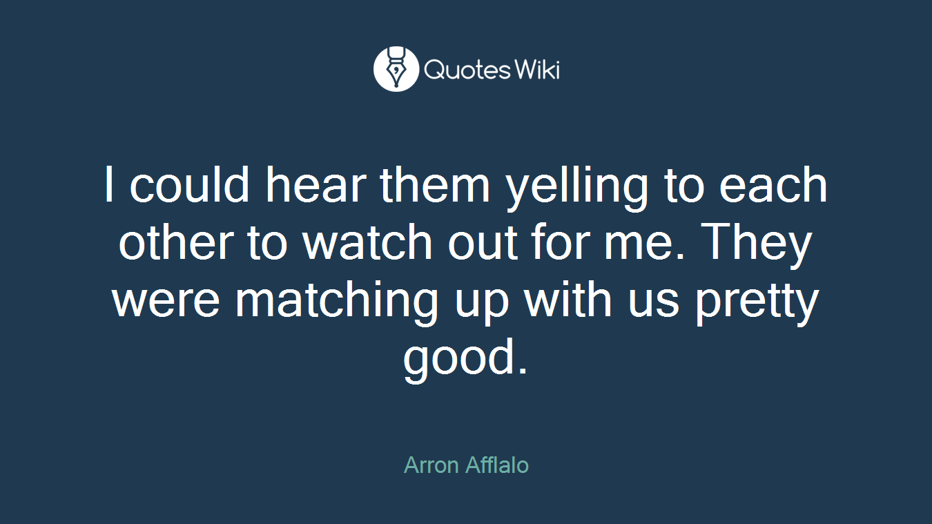 I could hear them yelling to each other to watch out for me. They were matching up with us pretty good.