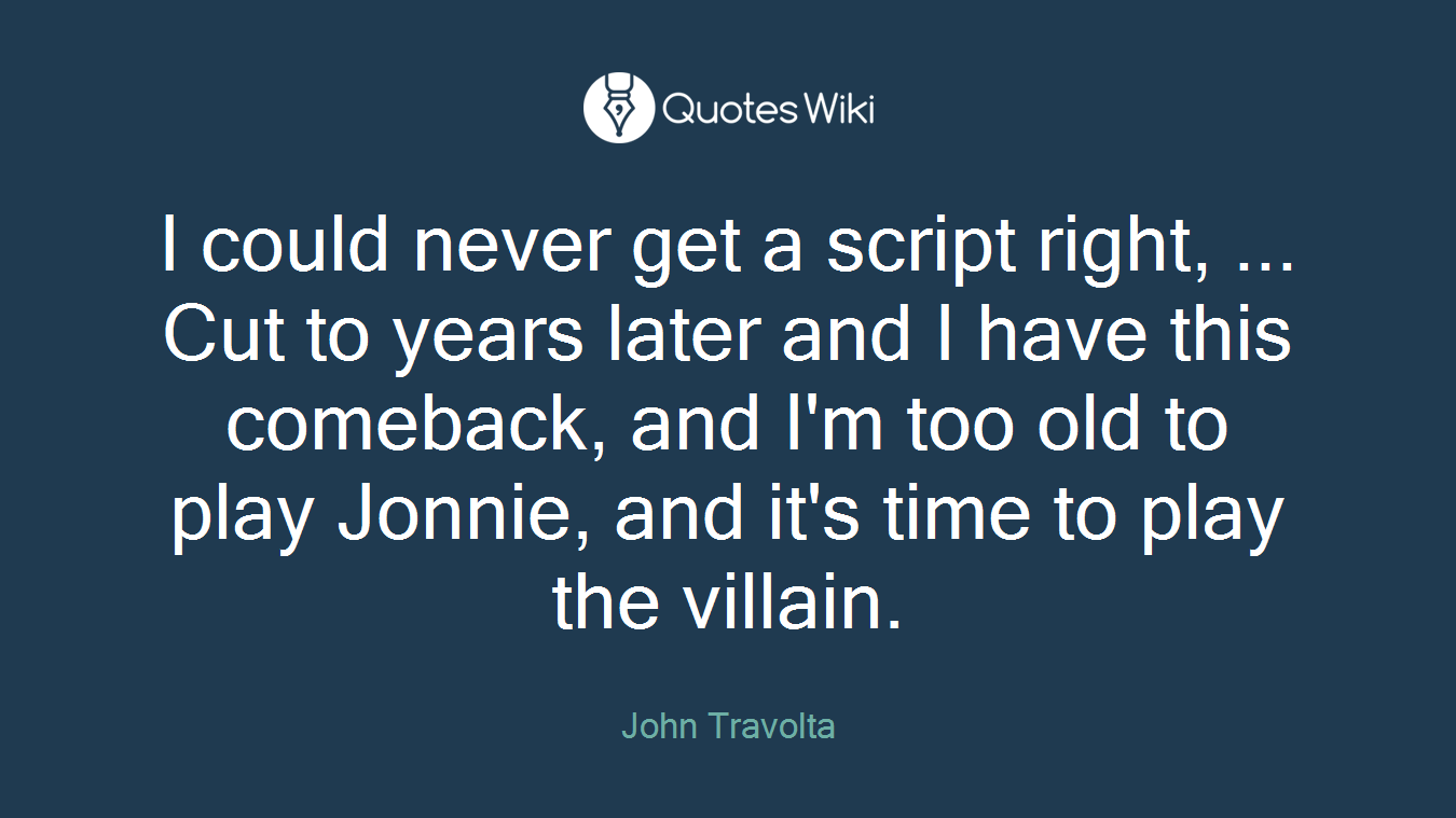 I could never get a script right, ... Cut to years later and I have this comeback, and I'm too old to play Jonnie, and it's time to play the villain.