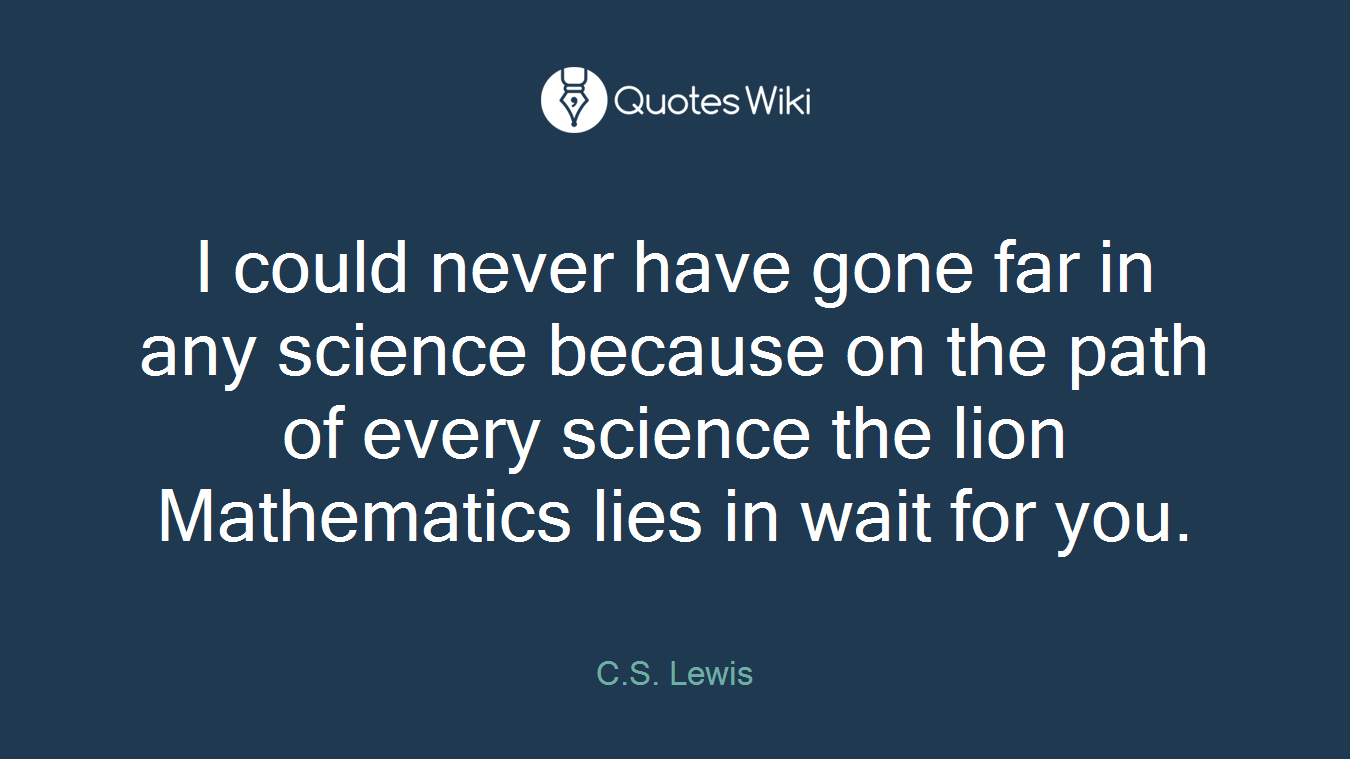 I could never have gone far in any science because on the path of every science the lion Mathematics lies in wait for you.
