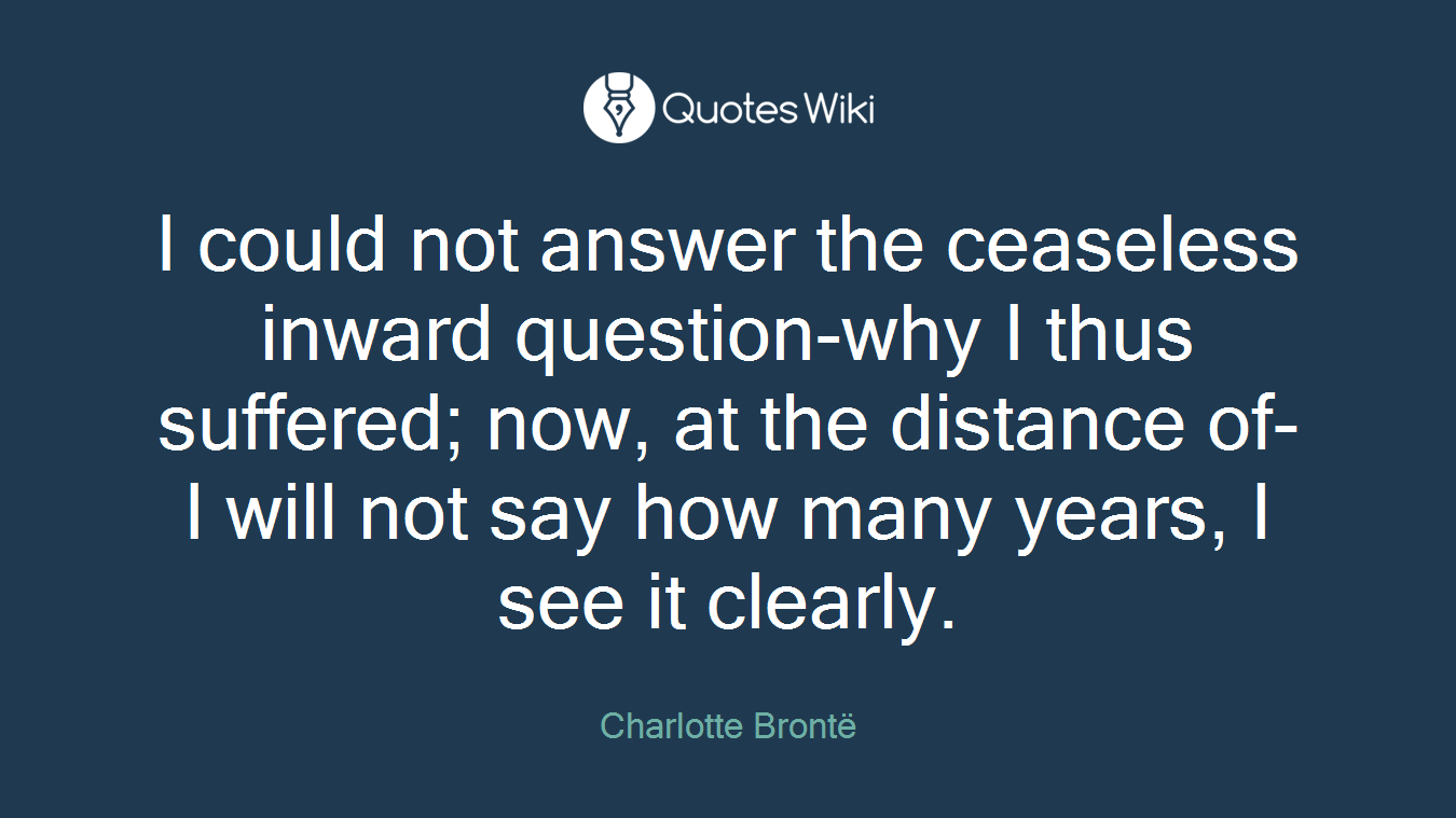 I could not answer the ceaseless inward question-why I thus suffered; now, at the distance of-I will not say how many years, I see it clearly.