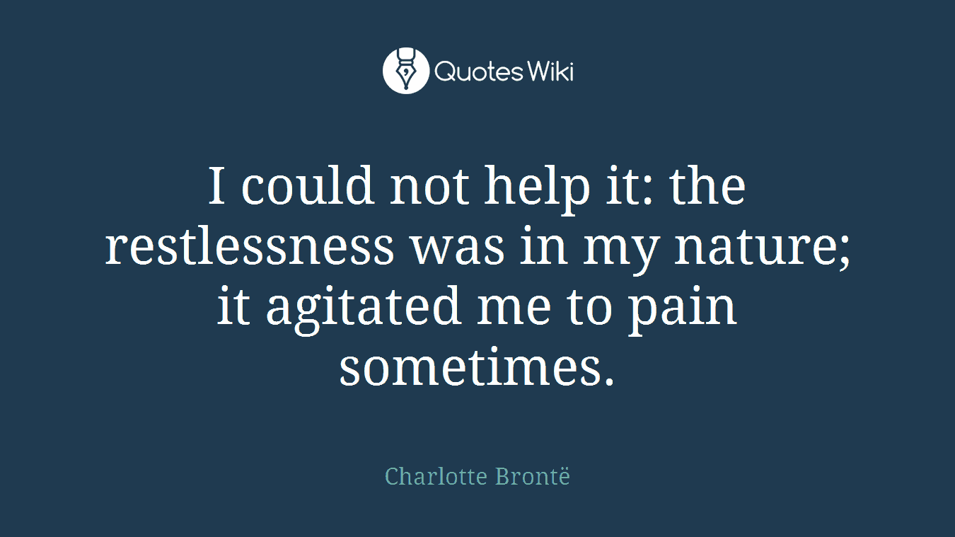 I could not help it: the restlessness was in my nature; it agitated me to pain sometimes.