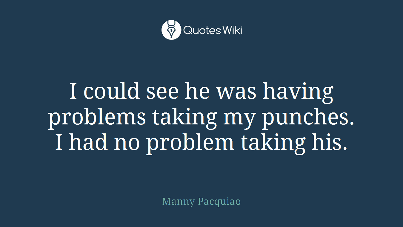 I could see he was having problems taking my punches. I had no problem taking his.