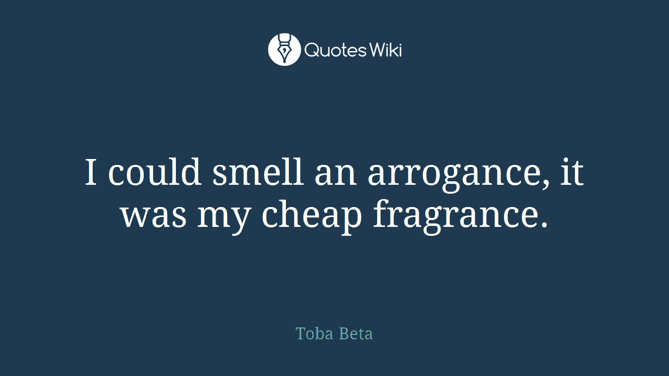 I could smell an arrogance, it was my cheap fragrance.