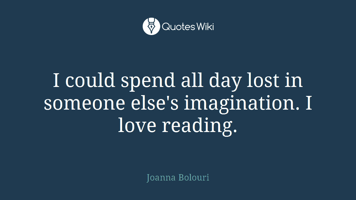 I could spend all day lost in someone else's imagination. I love reading.