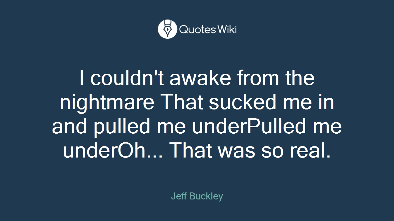 I couldn't awake from the nightmare That sucked me in and pulled me underPulled me underOh... That was so real.