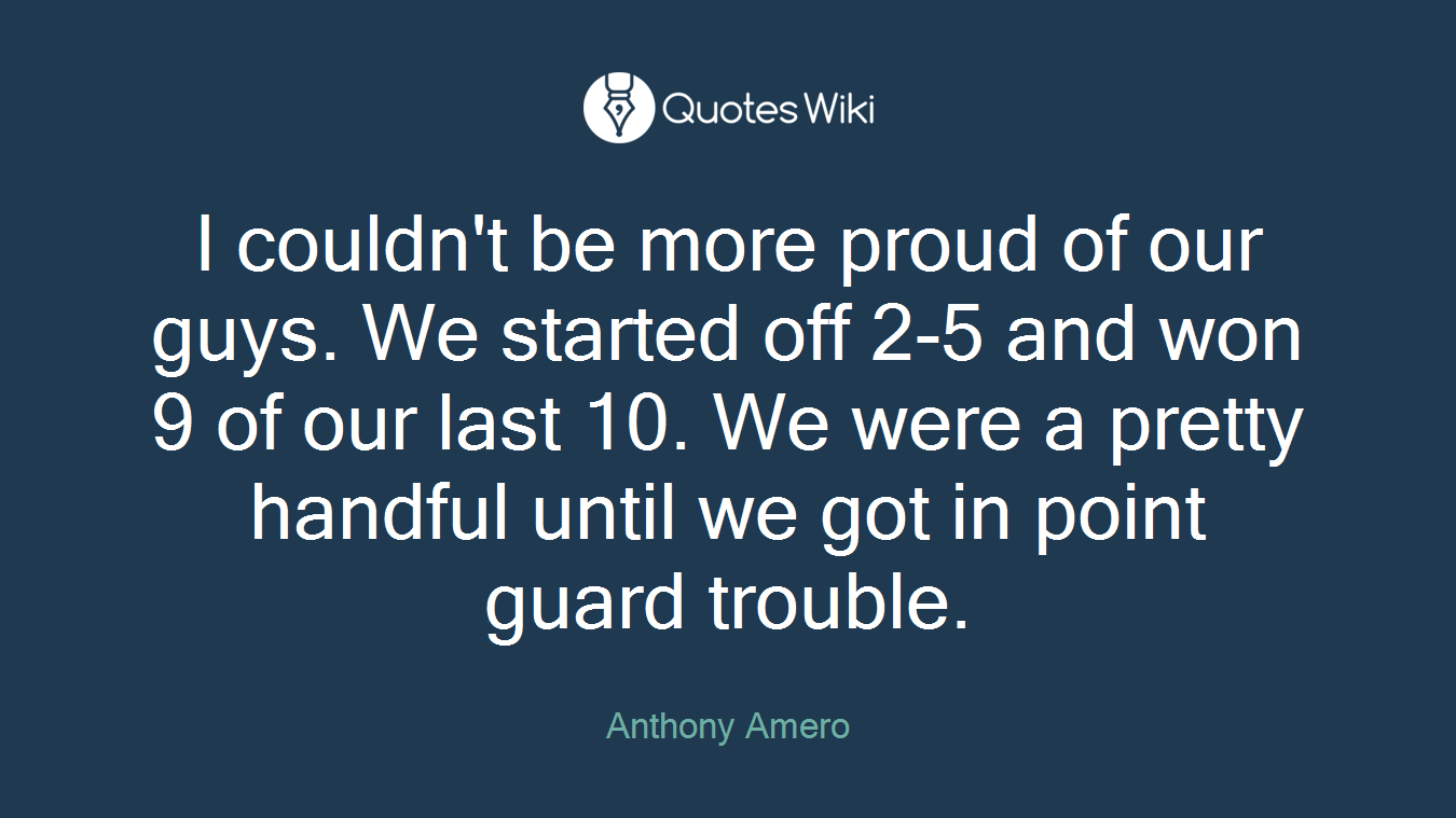 I couldn't be more proud of our guys. We started off 2-5 and won 9 of our last 10. We were a pretty handful until we got in point guard trouble.