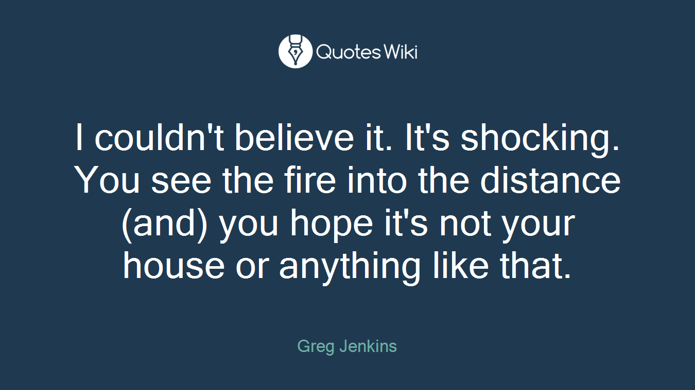 I couldn't believe it. It's shocking. You see the fire into the distance (and) you hope it's not your house or anything like that.