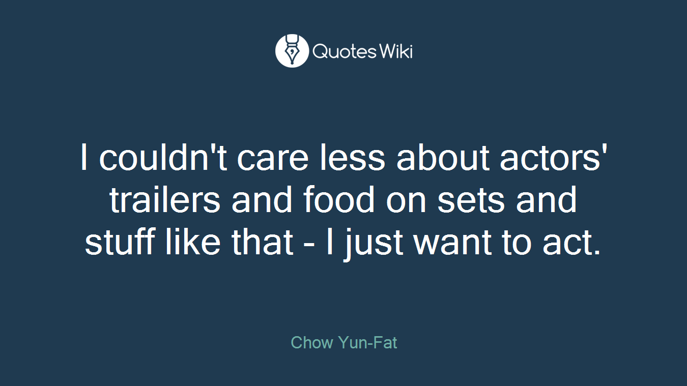 I couldn't care less about actors' trailers and food on sets and stuff like that - I just want to act.