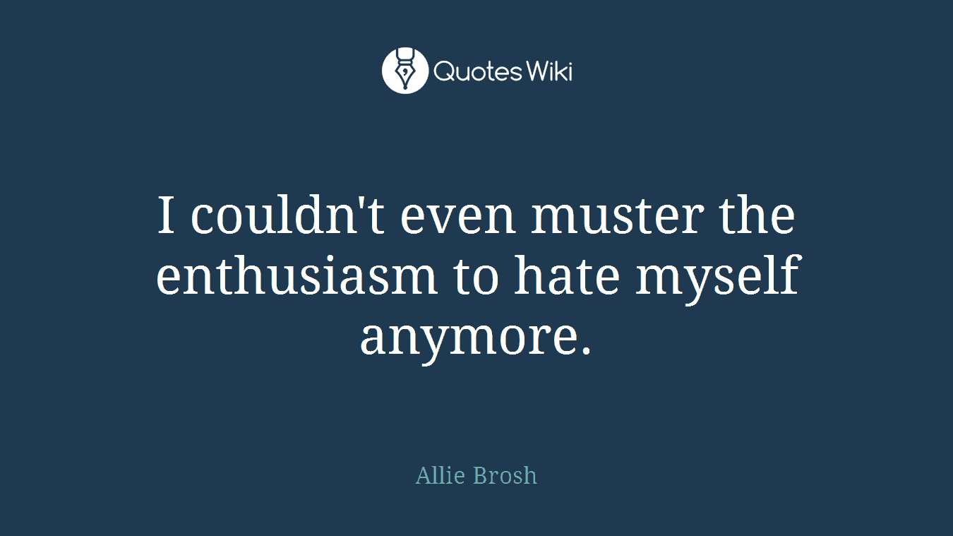 I couldn't even muster the enthusiasm to hate myself anymore.