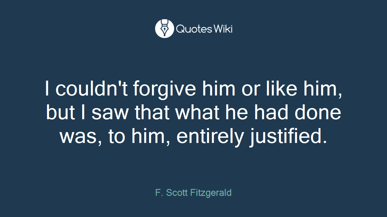 I couldn't forgive him or like him, but I saw that what he had done was, to him, entirely justified.