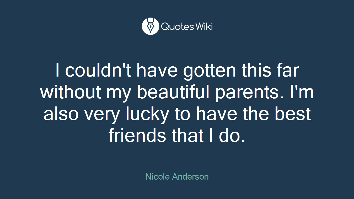 I couldn't have gotten this far without my beautiful parents. I'm also very lucky to have the best friends that I do.