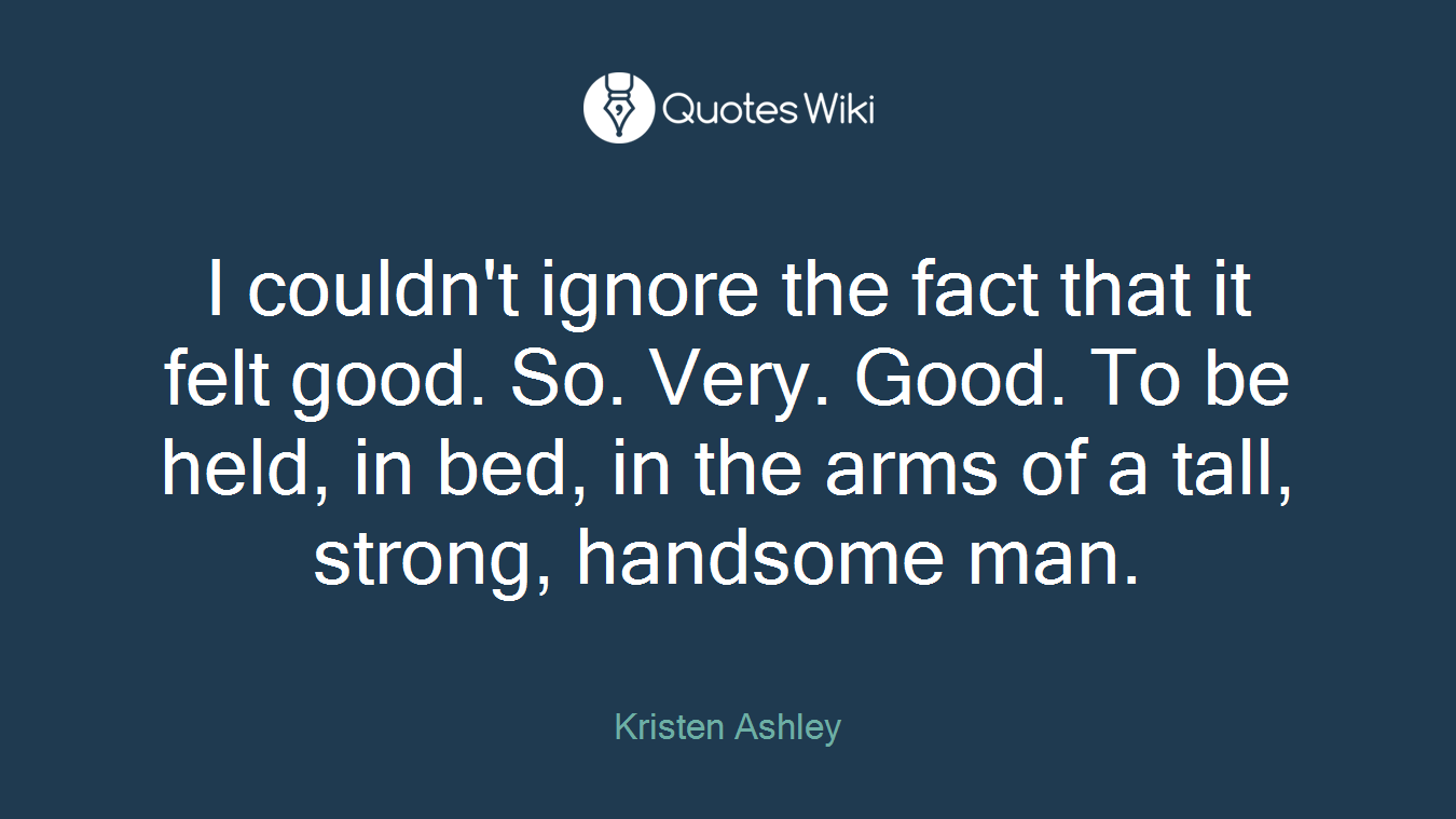 I couldn't ignore the fact that it felt good. So. Very. Good. To be held, in bed, in the arms of a tall, strong, handsome man.