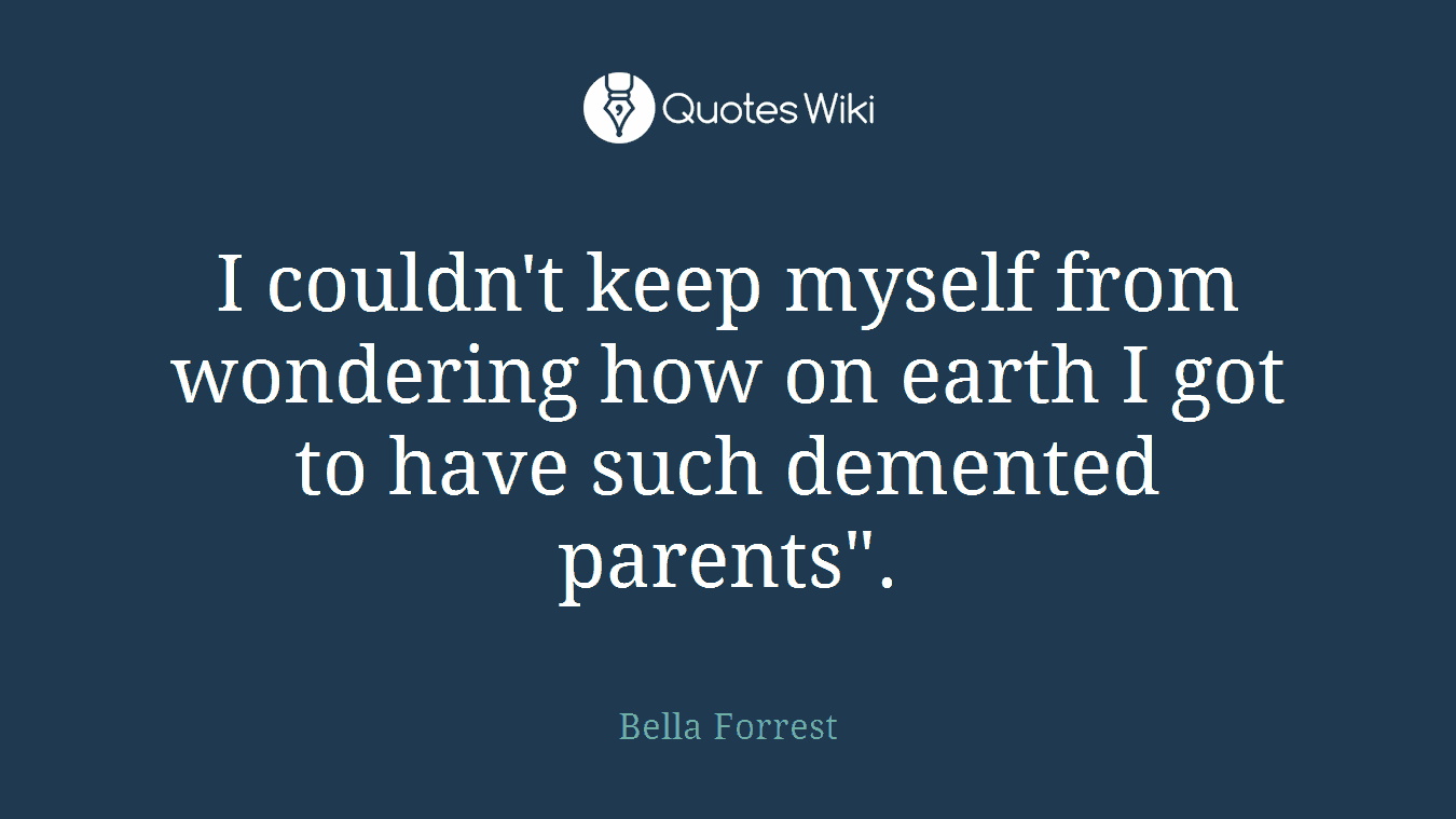 I couldn't keep myself from wondering how on earth I got to have such demented parents".
