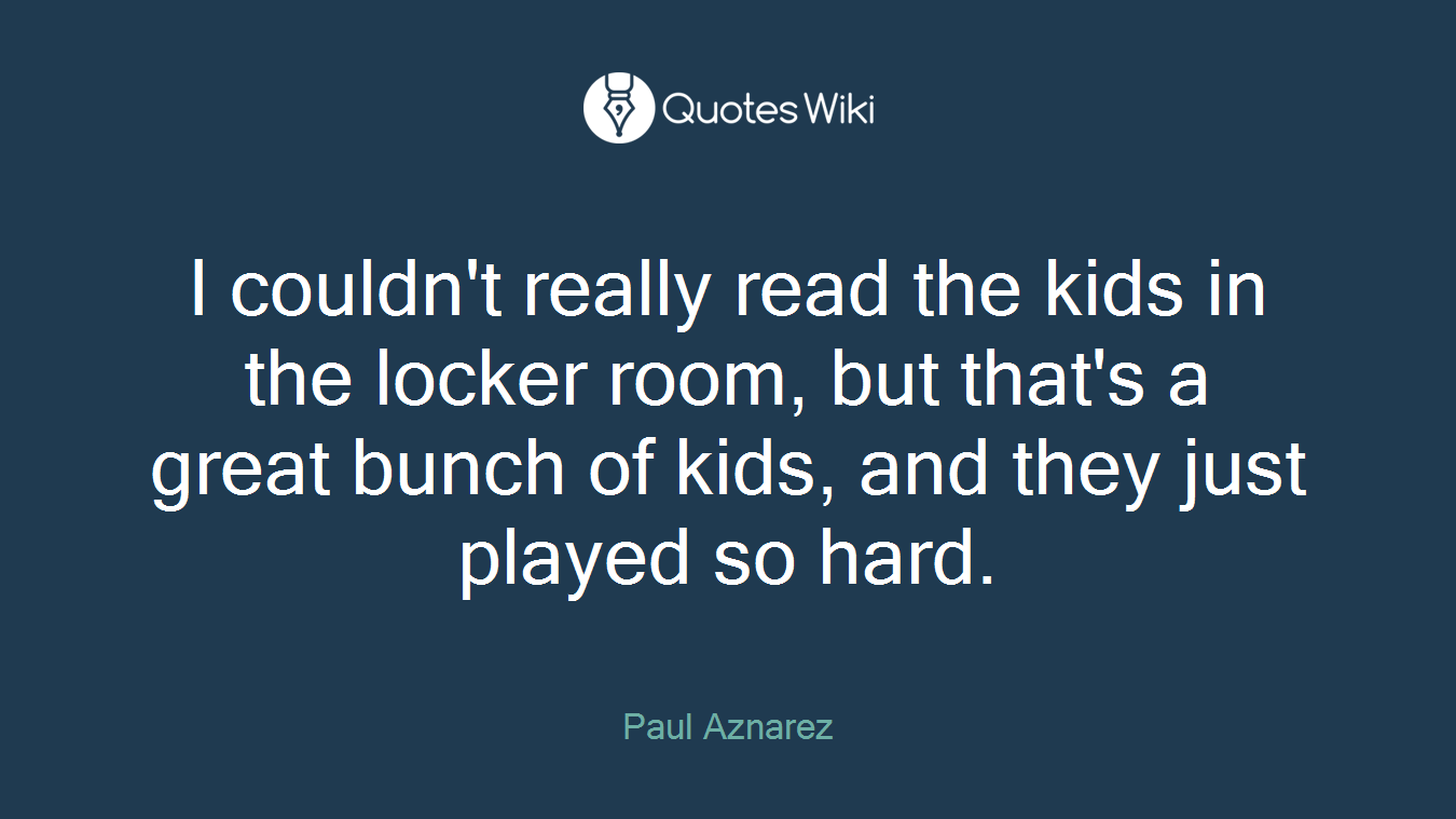 I couldn't really read the kids in the locker room, but that's a great bunch of kids, and they just played so hard.