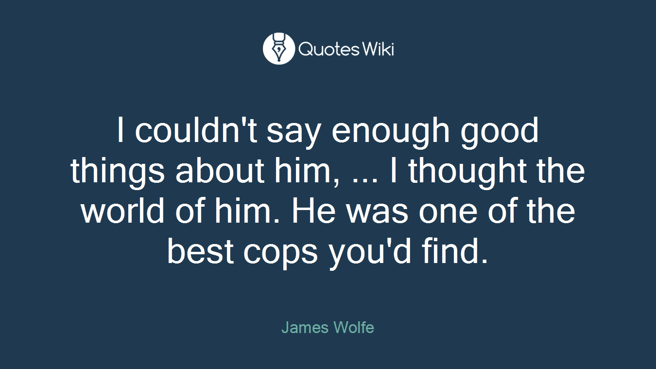 I couldn't say enough good things about him, ... I thought the world of him. He was one of the best cops you'd find.