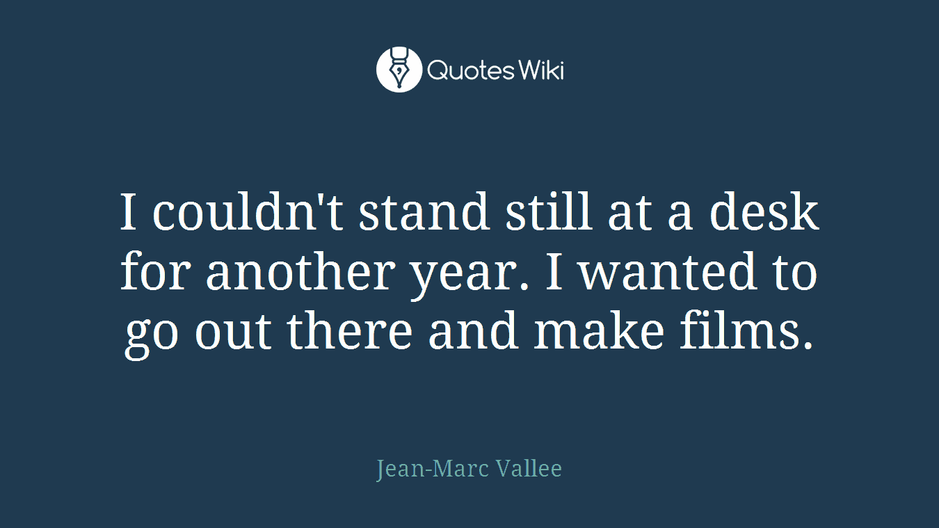 I couldn't stand still at a desk for another year. I wanted to go out there and make films.
