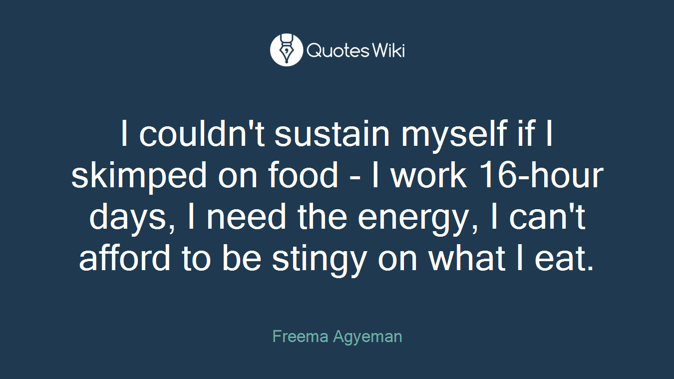 I couldn't sustain myself if I skimped on food - I work 16-hour days, I need the energy, I can't afford to be stingy on what I eat.