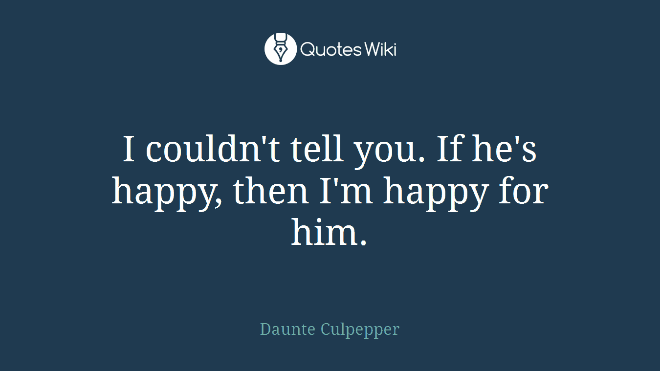 I couldn't tell you. If he's happy, then I'm happy for him.