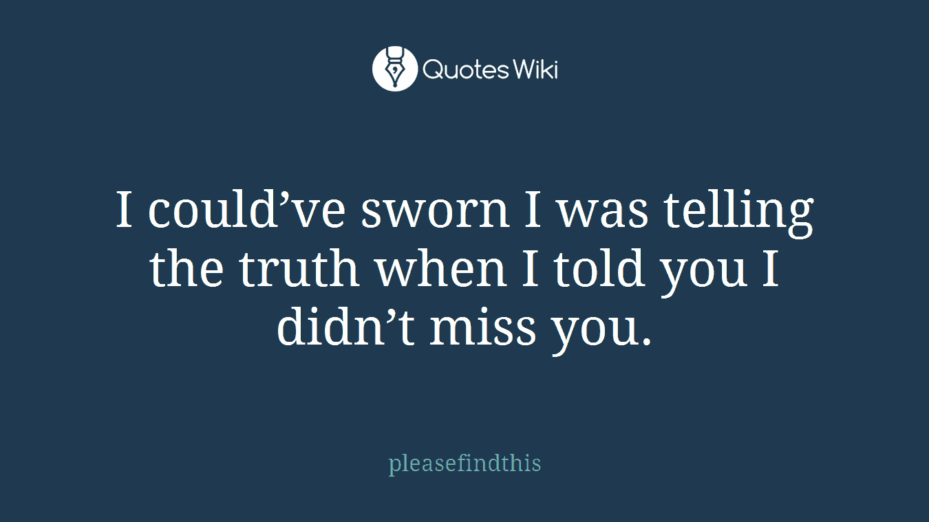 I could’ve sworn I was telling the truth when I told you I didn’t miss you.