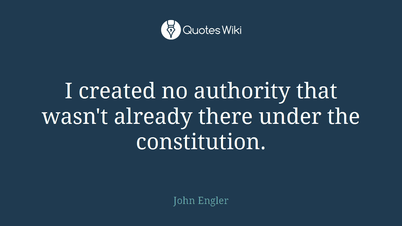 I created no authority that wasn't already there under the constitution.