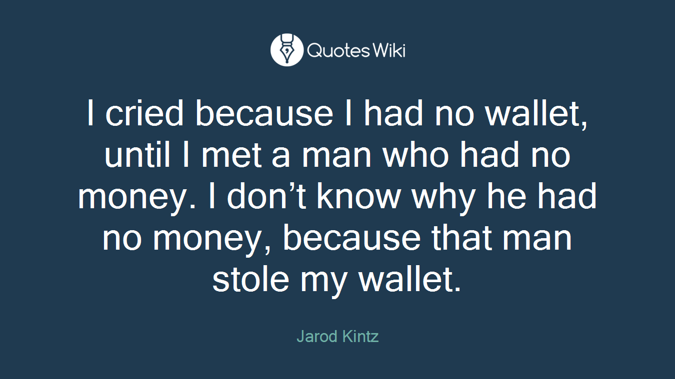 I cried because I had no wallet, until I met a man who had no money. I don’t know why he had no money, because that man stole my wallet.