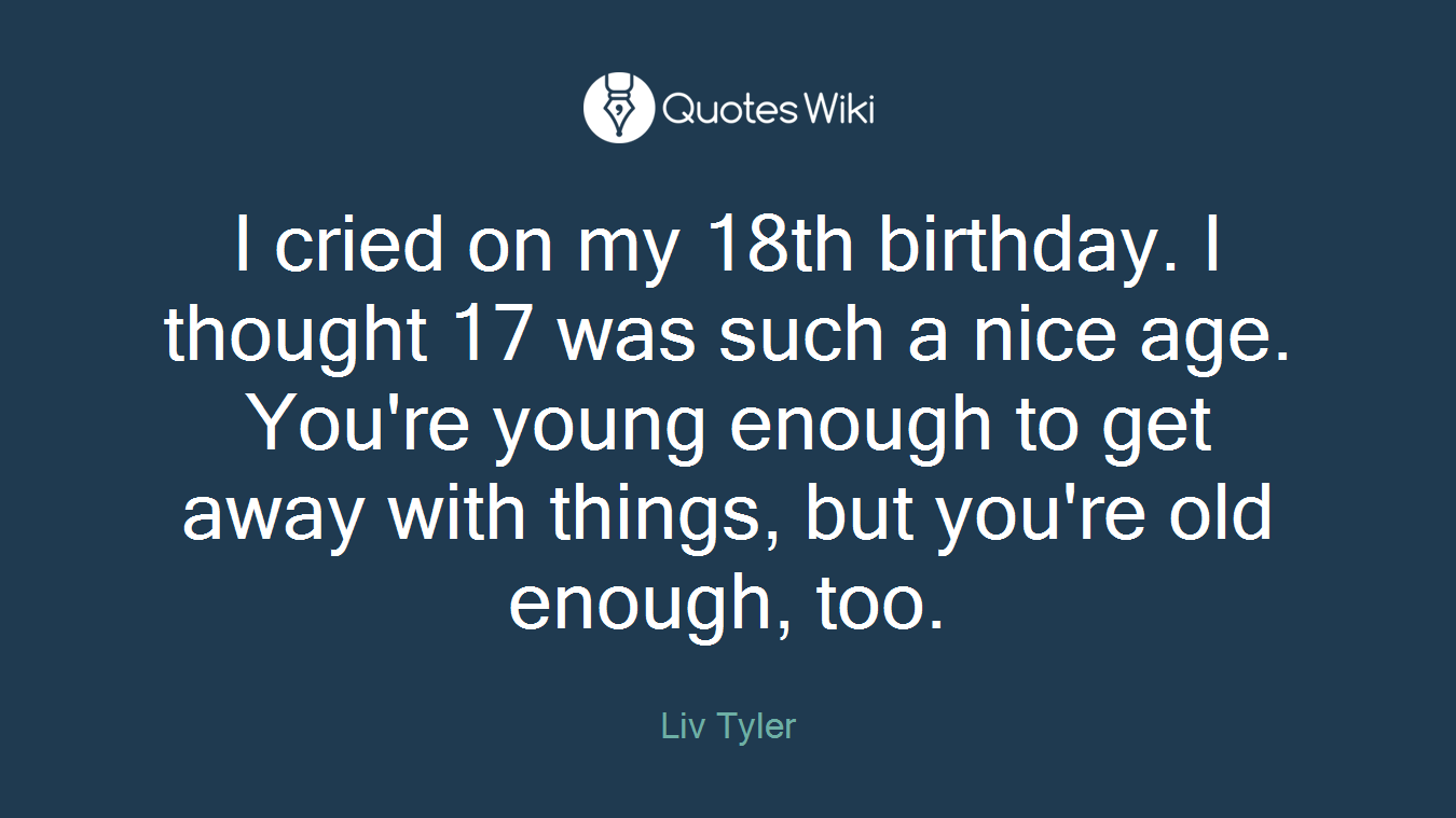 I cried on my 18th birthday. I thought 17 was such a nice age. You're young enough to get away with things, but you're old enough, too.