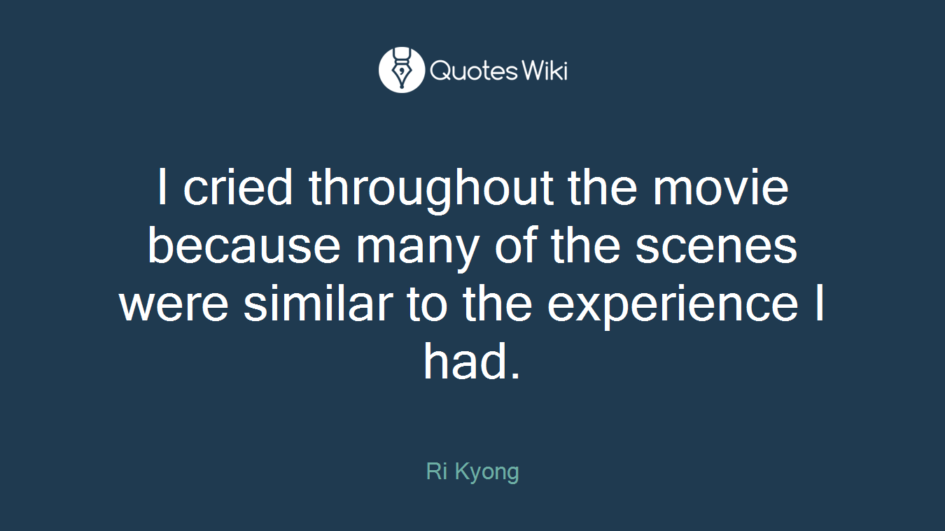 I cried throughout the movie because many of the scenes were similar to the experience I had.