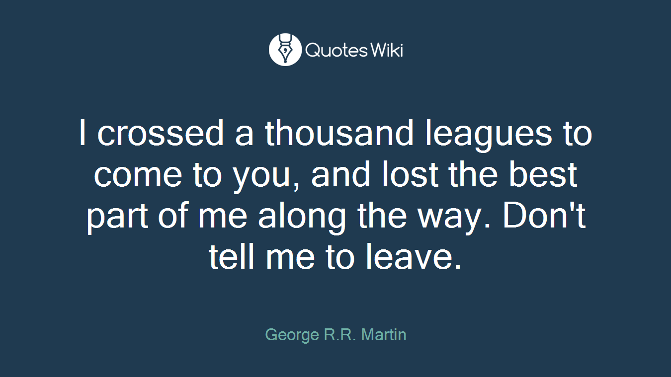 I crossed a thousand leagues to come to you, and lost the best part of me along the way. Don't tell me to leave.