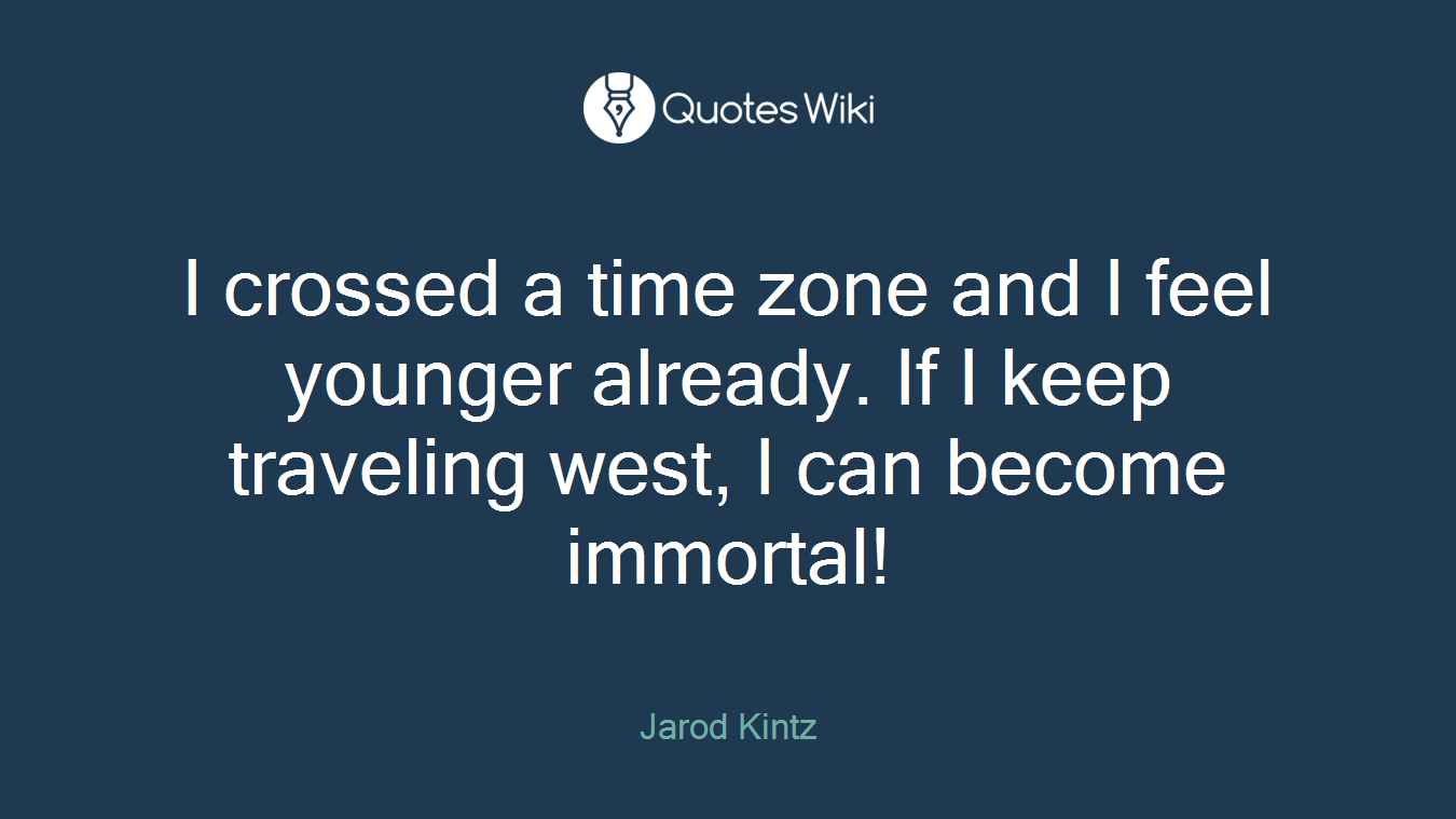 I crossed a time zone and I feel younger already. If I keep traveling west, I can become immortal!
