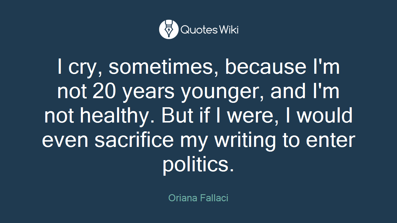 I cry, sometimes, because I'm not 20 years younger, and I'm not healthy. But if I were, I would even sacrifice my writing to enter politics.