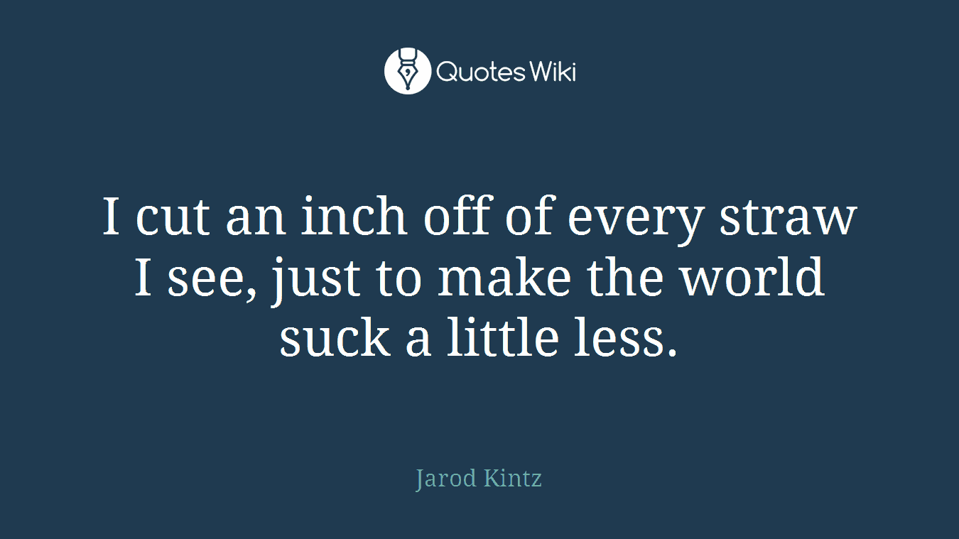 I cut an inch off of every straw I see, just to make the world suck a little less.