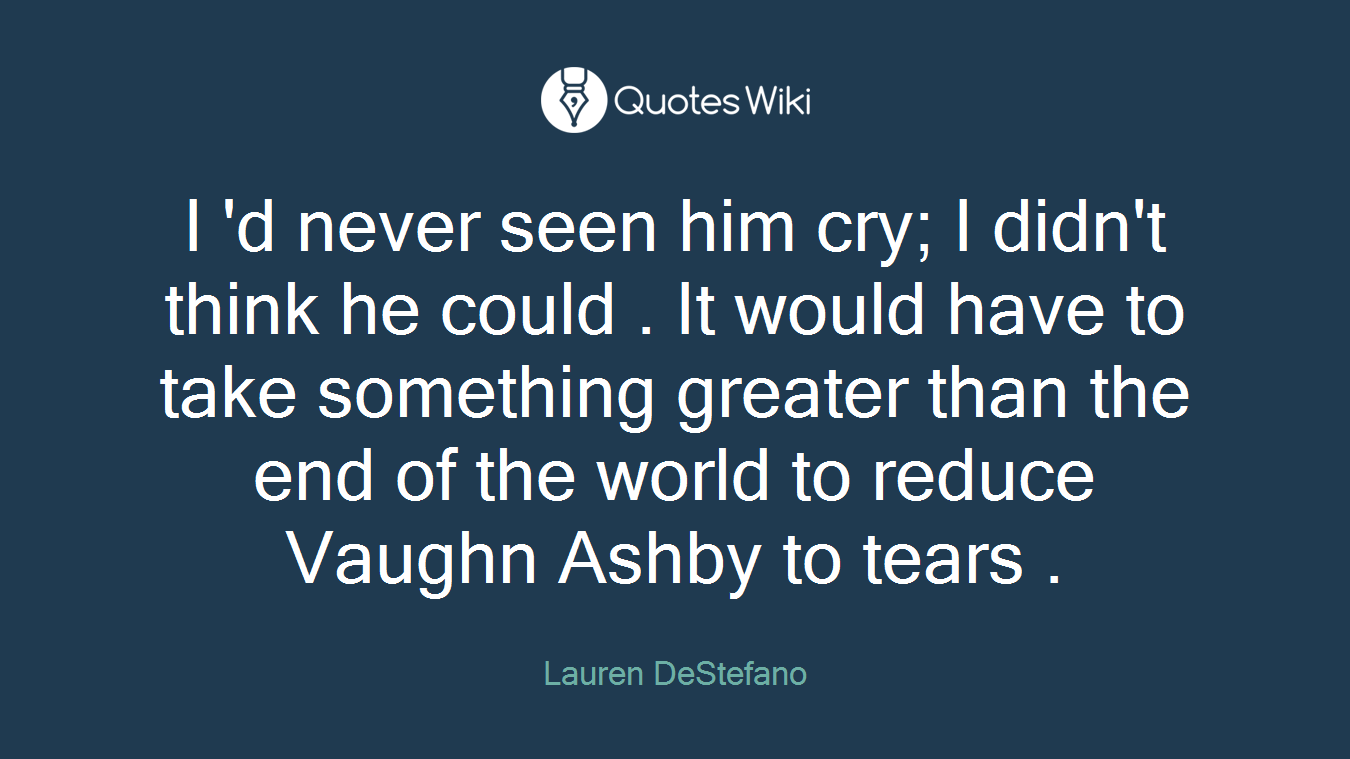 I 'd never seen him cry; I didn't think he could . It would have to take something greater than the end of the world to reduce Vaughn Ashby to tears .