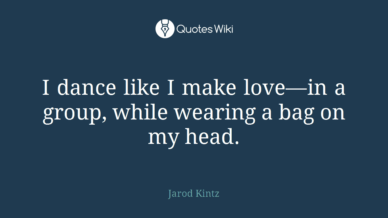 I dance like I make love—in a group, while wearing a bag on my head.