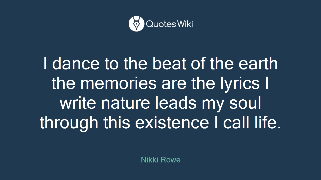 I dance to the beat of the earth the memories are the lyrics I write nature leads my soul through this existence I call life.