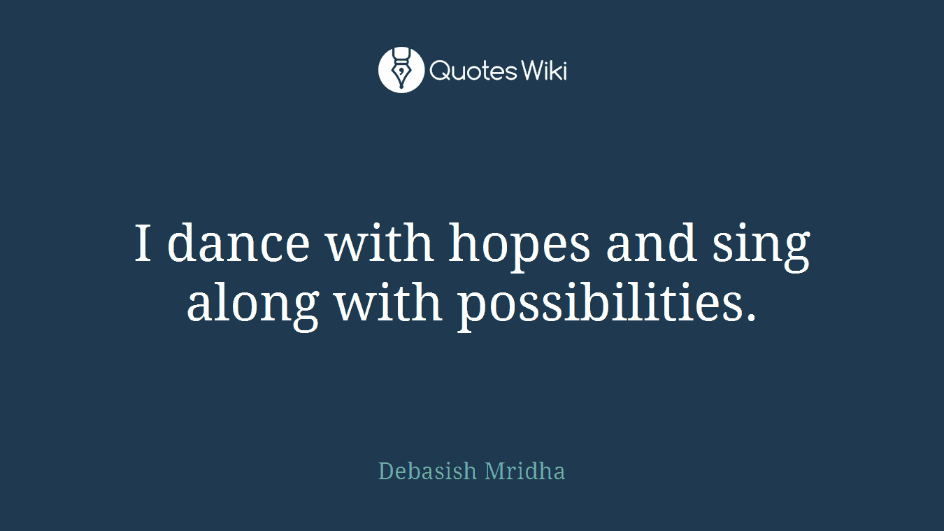 I dance with hopes and sing along with possibilities.